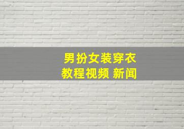 男扮女装穿衣教程视频 新闻